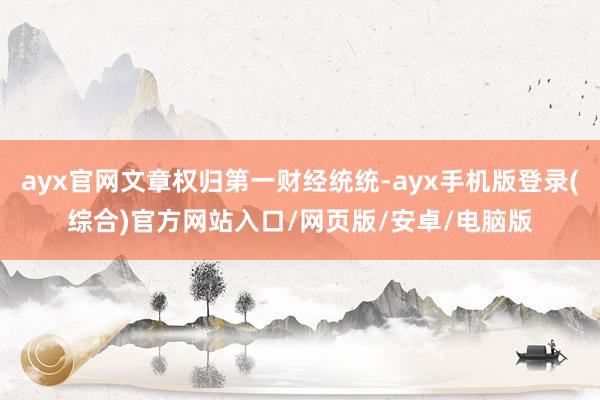 ayx官网文章权归第一财经统统-ayx手机版登录(综合)官方网站入口/网页版/安卓/电脑版