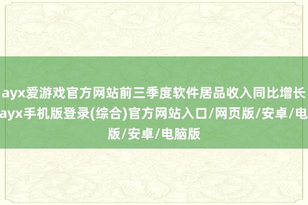 ayx爱游戏官方网站前三季度软件居品收入同比增长8%-ayx手机版登录(综合)官方网站入口/网页版/安卓/电脑版