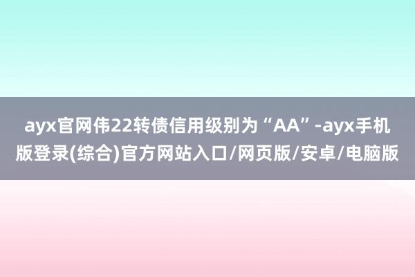 ayx官网伟22转债信用级别为“AA”-ayx手机版登录(综合)官方网站入口/网页版/安卓/电脑版