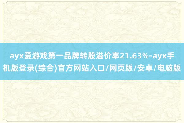 ayx爱游戏第一品牌转股溢价率21.63%-ayx手机版登录(综合)官方网站入口/网页版/安卓/电脑版