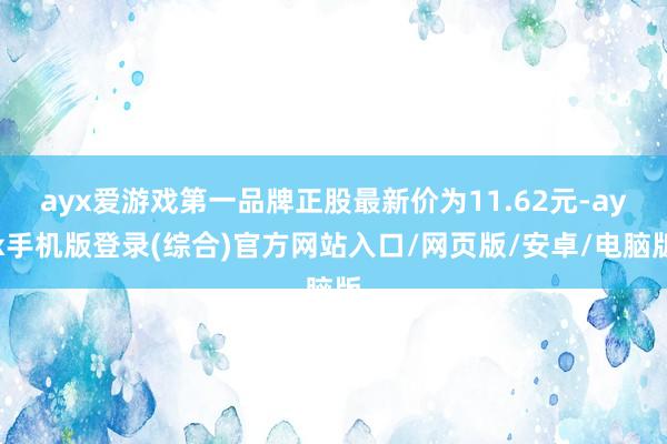 ayx爱游戏第一品牌正股最新价为11.62元-ayx手机版登录(综合)官方网站入口/网页版/安卓/电脑版