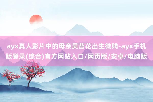 ayx真人影片中的母亲吴苔花出生微贱-ayx手机版登录(综合)官方网站入口/网页版/安卓/电脑版