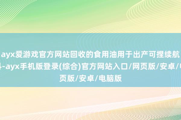 ayx爱游戏官方网站回收的食用油用于出产可捏续航空燃料-ayx手机版登录(综合)官方网站入口/网页版/安卓/电脑版