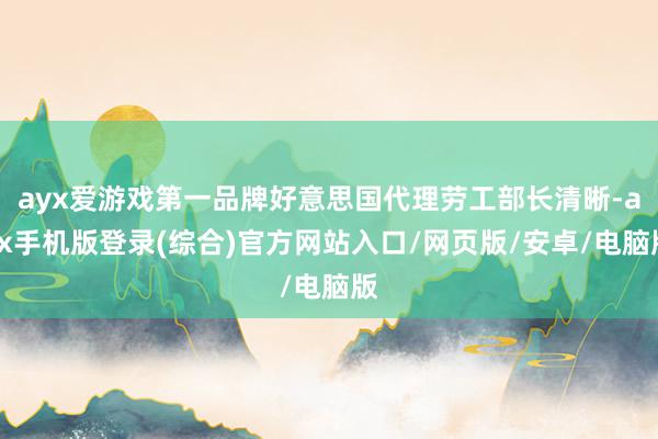 ayx爱游戏第一品牌好意思国代理劳工部长清晰-ayx手机版登录(综合)官方网站入口/网页版/安卓/电脑版