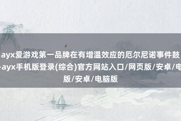 ayx爱游戏第一品牌在有增温效应的厄尔尼诺事件鼓舞下-ayx手机版登录(综合)官方网站入口/网页版/安卓/电脑版