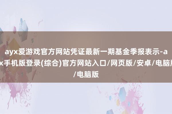 ayx爱游戏官方网站凭证最新一期基金季报表示-ayx手机版登录(综合)官方网站入口/网页版/安卓/电脑版