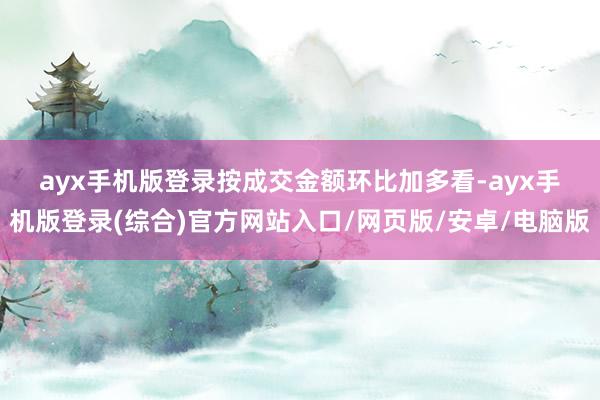 ayx手机版登录 按成交金额环比加多看-ayx手机版登录(综合)官方网站入口/网页版/安卓/电脑版