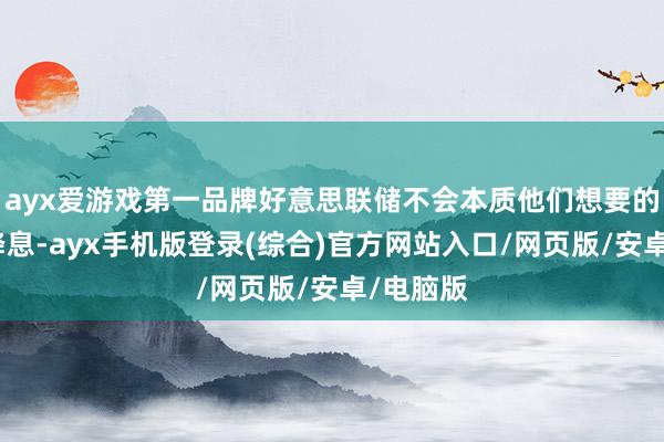 ayx爱游戏第一品牌好意思联储不会本质他们想要的一系列降息-ayx手机版登录(综合)官方网站入口/网页版/安卓/电脑版