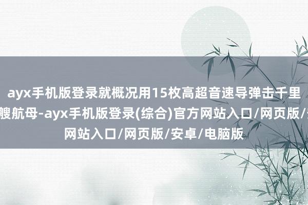 ayx手机版登录就概况用15枚高超音速导弹击千里好意思军10艘航母-ayx手机版登录(综合)官方网站入口/网页版/安卓/电脑版