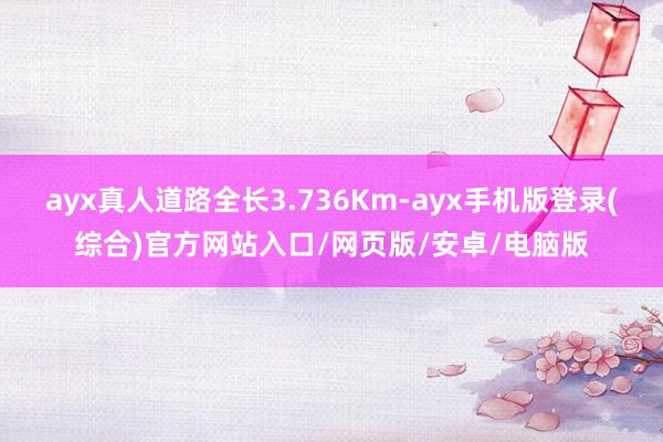 ayx真人道路全长3.736Km-ayx手机版登录(综合)官方网站入口/网页版/安卓/电脑版
