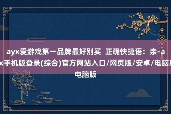 ayx爱游戏第一品牌最好别买 正确快捷语:亲-ayx手机版登录(综合)官方网站入口/网页版/安卓/电脑版
