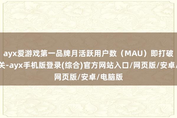 ayx爱游戏第一品牌月活跃用户数（MAU）即打破百万大关-ayx手机版登录(综合)官方网站入口/网页版/安卓/电脑版