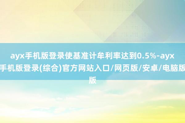 ayx手机版登录使基准计牟利率达到0.5%-ayx手机版登录(综合)官方网站入口/网页版/安卓/电脑版