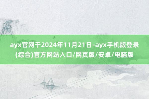 ayx官网于2024年11月21日-ayx手机版登录(综合)官方网站入口/网页版/安卓/电脑版