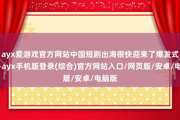 ayx爱游戏官方网站中国短剧出海很快迎来了爆发式增长-ayx手机版登录(综合)官方网站入口/网页版/安卓/电脑版