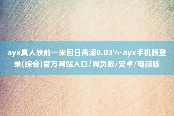 ayx真人较前一来回日高潮0.03%-ayx手机版登录(综合)官方网站入口/网页版/安卓/电脑版