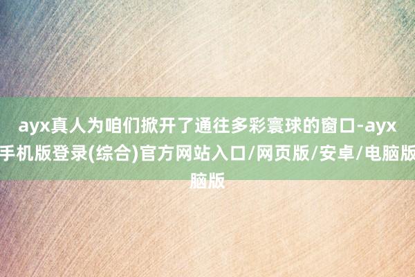 ayx真人为咱们掀开了通往多彩寰球的窗口-ayx手机版登录(综合)官方网站入口/网页版/安卓/电脑版