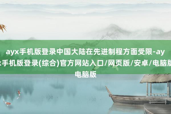 ayx手机版登录中国大陆在先进制程方面受限-ayx手机版登录(综合)官方网站入口/网页版/安卓/电脑版