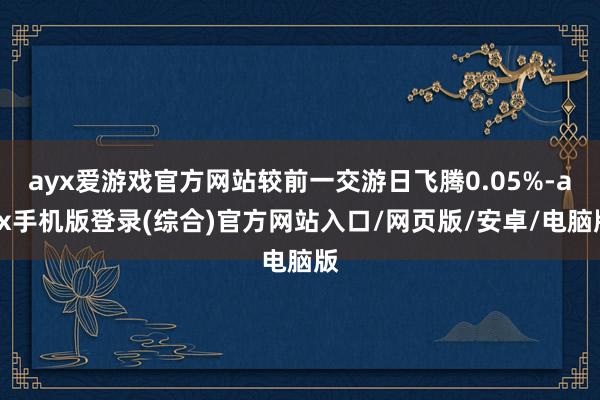 ayx爱游戏官方网站较前一交游日飞腾0.05%-ayx手机版登录(综合)官方网站入口/网页版/安卓/电脑版