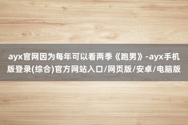 ayx官网因为每年可以看两季《跑男》-ayx手机版登录(综合)官方网站入口/网页版/安卓/电脑版