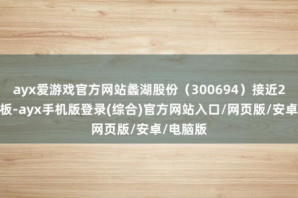 ayx爱游戏官方网站蠡湖股份（300694）接近20%跌停板-ayx手机版登录(综合)官方网站入口/网页版/安卓/电脑版