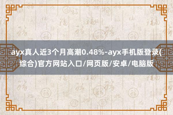 ayx真人近3个月高潮0.48%-ayx手机版登录(综合)官方网站入口/网页版/安卓/电脑版
