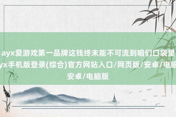 ayx爱游戏第一品牌这钱终末能不可流到咱们口袋里-ayx手机版登录(综合)官方网站入口/网页版/安卓/电脑版