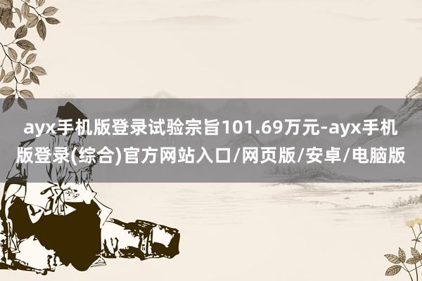 ayx手机版登录试验宗旨101.69万元-ayx手机版登录(综合)官方网站入口/网页版/安卓/电脑版