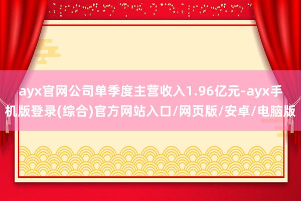 ayx官网公司单季度主营收入1.96亿元-ayx手机版登录(综合)官方网站入口/网页版/安卓/电脑版