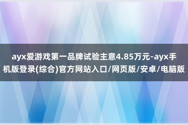 ayx爱游戏第一品牌试验主意4.85万元-ayx手机版登录(综合)官方网站入口/网页版/安卓/电脑版