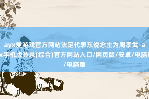 ayx爱游戏官方网站法定代表东说念主为周孝武-ayx手机版登录(综合)官方网站入口/网页版/安卓/电脑版