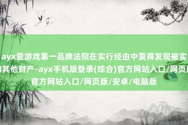 ayx爱游戏第一品牌法院在实行经由中莫得发现被实行东谈主名下的其他财产-ayx手机版登录(综合)官方网站入口/网页版/安卓/电脑版