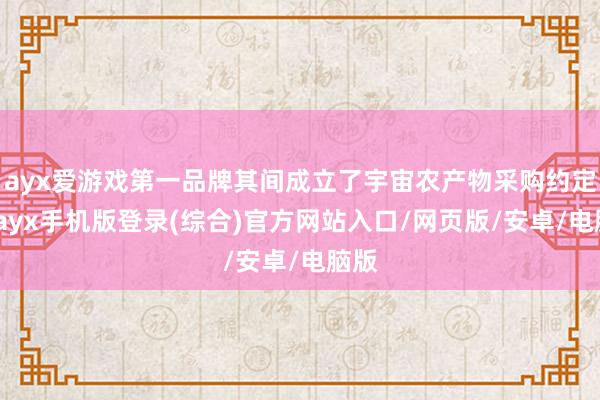 ayx爱游戏第一品牌其间成立了宇宙农产物采购约定约-ayx手机版登录(综合)官方网站入口/网页版/安卓/电脑版