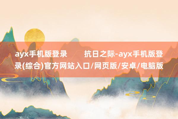 ayx手机版登录        抗日之际-ayx手机版登录(综合)官方网站入口/网页版/安卓/电脑版