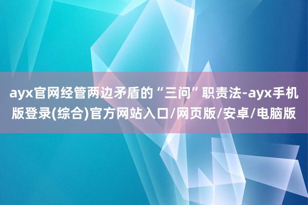 ayx官网经管两边矛盾的“三问”职责法-ayx手机版登录(综合)官方网站入口/网页版/安卓/电脑版