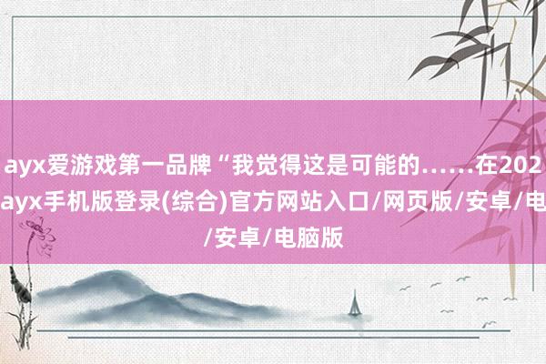 ayx爱游戏第一品牌“我觉得这是可能的……在2025年-ayx手机版登录(综合)官方网站入口/网页版/安卓/电脑版