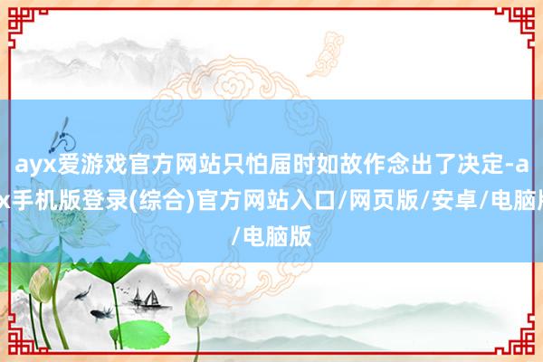 ayx爱游戏官方网站只怕届时如故作念出了决定-ayx手机版登录(综合)官方网站入口/网页版/安卓/电脑版