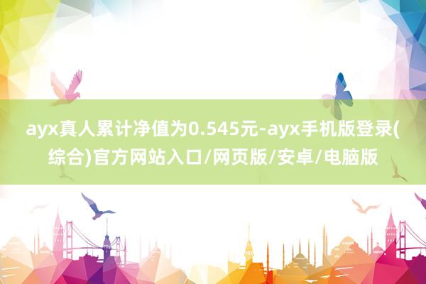 ayx真人累计净值为0.545元-ayx手机版登录(综合)官方网站入口/网页版/安卓/电脑版
