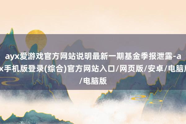 ayx爱游戏官方网站说明最新一期基金季报泄露-ayx手机版登录(综合)官方网站入口/网页版/安卓/电脑版