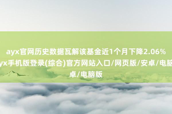ayx官网历史数据瓦解该基金近1个月下降2.06%-ayx手机版登录(综合)官方网站入口/网页版/安卓/电脑版