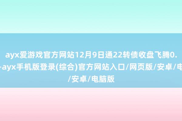 ayx爱游戏官方网站12月9日通22转债收盘飞腾0.68%-ayx手机版登录(综合)官方网站入口/网页版/安卓/电脑版