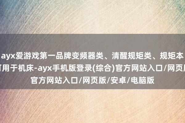 ayx爱游戏第一品牌变频器类、清醒规矩类、规矩本事类等产物均可用于机床-ayx手机版登录(综合)官方网站入口/网页版/安卓/电脑版