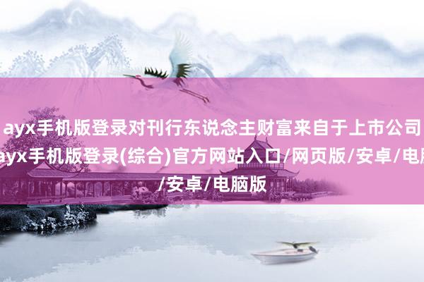 ayx手机版登录对刊行东说念主财富来自于上市公司的-ayx手机版登录(综合)官方网站入口/网页版/安卓/电脑版