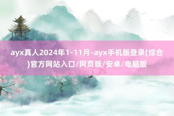 ayx真人2024年1-11月-ayx手机版登录(综合)官方网站入口/网页版/安卓/电脑版