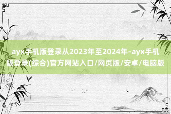 ayx手机版登录从2023年至2024年-ayx手机版登录(综合)官方网站入口/网页版/安卓/电脑版