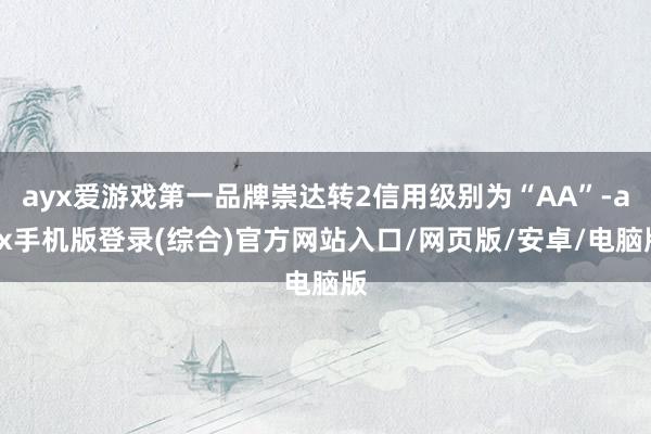 ayx爱游戏第一品牌崇达转2信用级别为“AA”-ayx手机版登录(综合)官方网站入口/网页版/安卓/电脑版