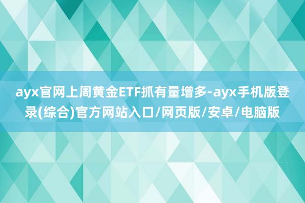 ayx官网上周黄金ETF抓有量增多-ayx手机版登录(综合)官方网站入口/网页版/安卓/电脑版