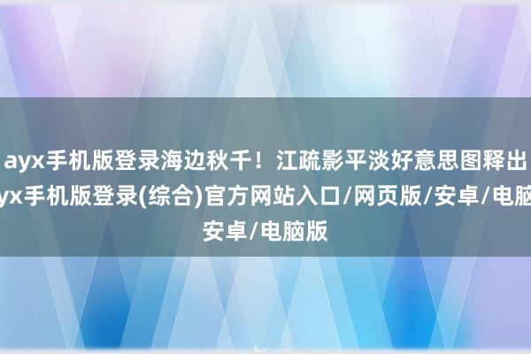 ayx手机版登录海边秋千！江疏影平淡好意思图释出-ayx手机版登录(综合)官方网站入口/网页版/安卓/电脑版