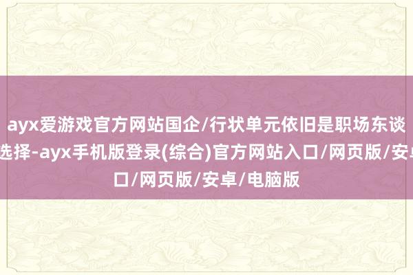 ayx爱游戏官方网站国企/行状单元依旧是职场东谈主的第一选择-ayx手机版登录(综合)官方网站入口/网页版/安卓/电脑版
