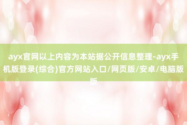 ayx官网以上内容为本站据公开信息整理-ayx手机版登录(综合)官方网站入口/网页版/安卓/电脑版
